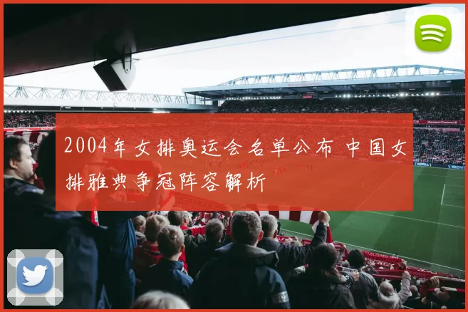 2004年女排奥运会名单公布 中国女排雅典争冠阵容解析