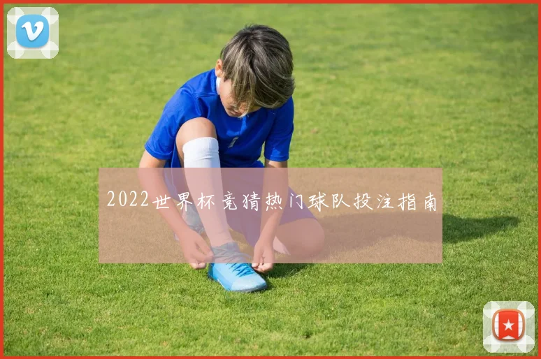 2022世界杯竞猜热门球队投注指南